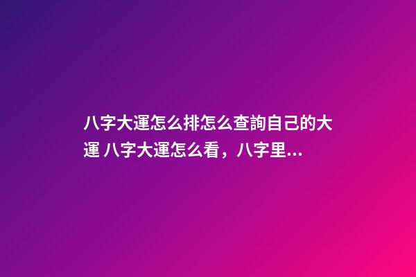 八字大運怎么排怎么查詢自己的大運 八字大運怎么看，八字里的大運-第1張-觀點-玄機派